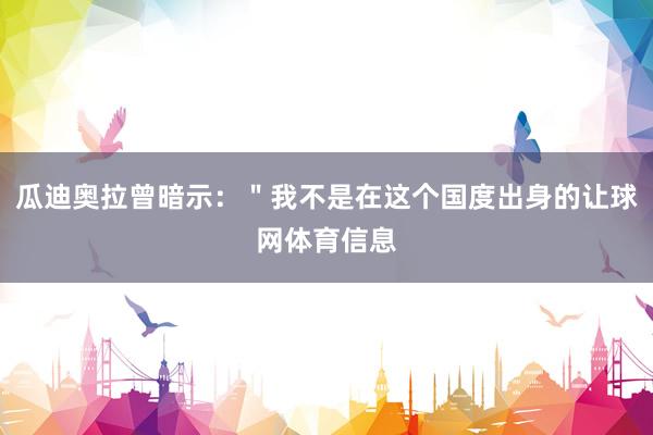 瓜迪奥拉曾暗示：＂我不是在这个国度出身的让球网体育信息