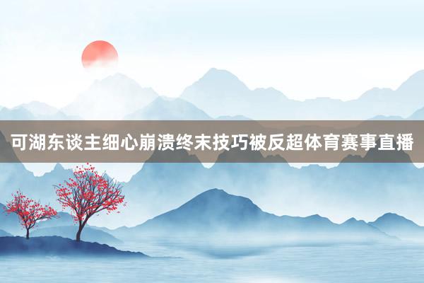 可湖东谈主细心崩溃终末技巧被反超体育赛事直播