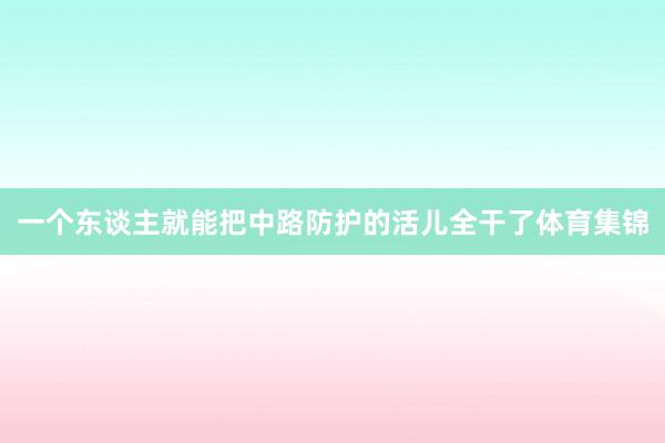一个东谈主就能把中路防护的活儿全干了体育集锦