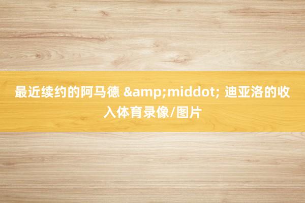 最近续约的阿马德 &middot; 迪亚洛的收入体育录像/图片