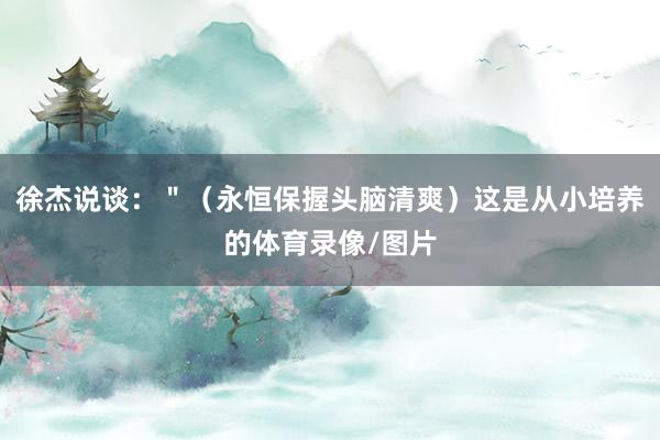 徐杰说谈：＂（永恒保握头脑清爽）这是从小培养的体育录像/图片