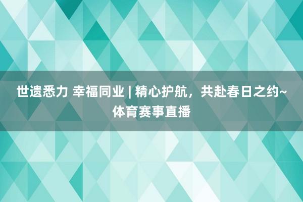 世遗悉力 幸福同业 | 精心护航，共赴春日之约~体育赛事直播
