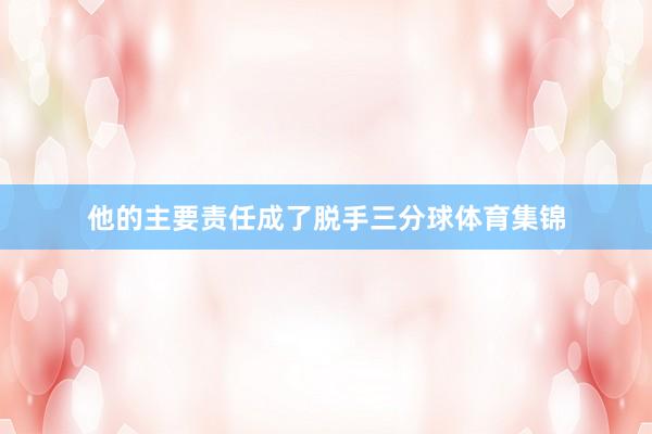 他的主要责任成了脱手三分球体育集锦