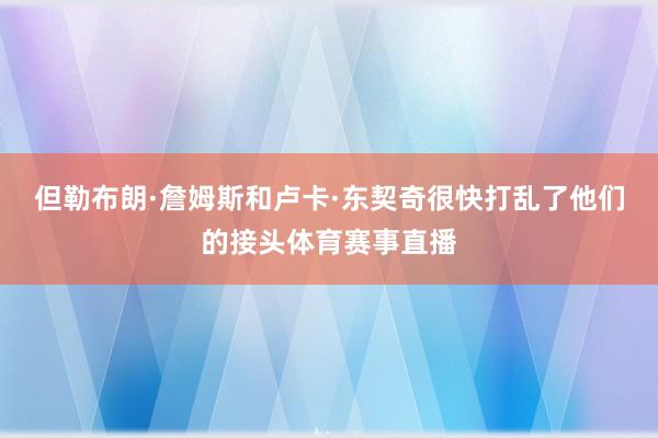 但勒布朗·詹姆斯和卢卡·东契奇很快打乱了他们的接头体育赛事直播
