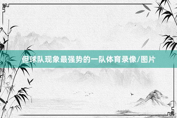 但球队现象最强势的一队体育录像/图片