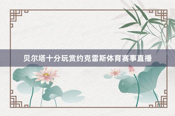 贝尔塔十分玩赏约克雷斯体育赛事直播
