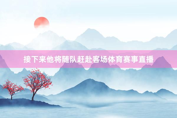 接下来他将随队赶赴客场体育赛事直播