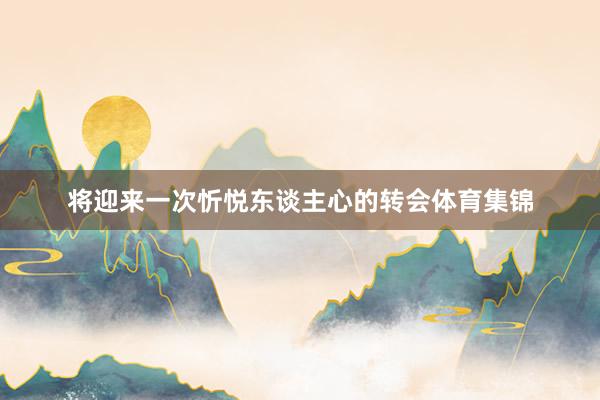 将迎来一次忻悦东谈主心的转会体育集锦
