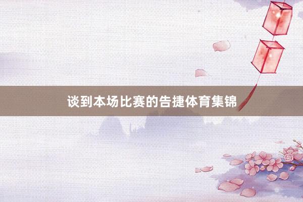 谈到本场比赛的告捷体育集锦