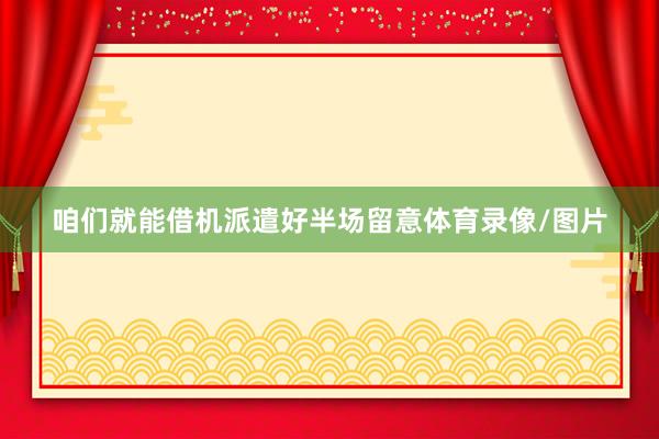 咱们就能借机派遣好半场留意体育录像/图片