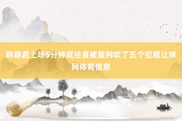 韩德君上场5分钟就径直被裁判吹了五个犯规让球网体育信息