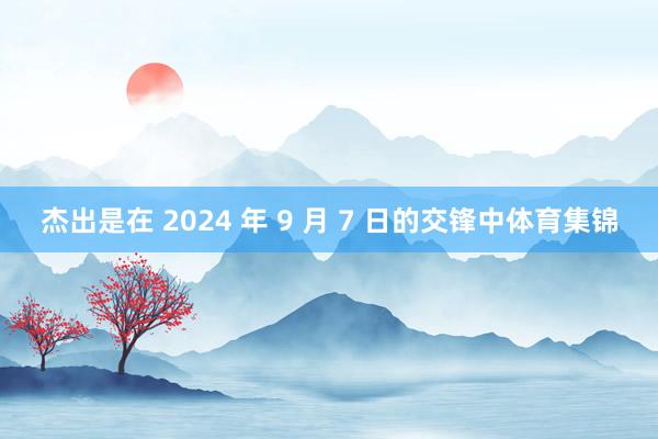 杰出是在 2024 年 9 月 7 日的交锋中体育集锦