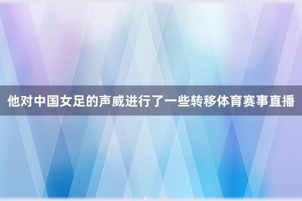 他对中国女足的声威进行了一些转移体育赛事直播