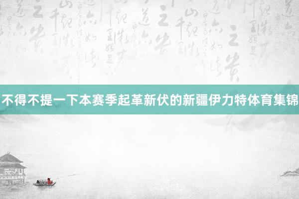 不得不提一下本赛季起革新伏的新疆伊力特体育集锦