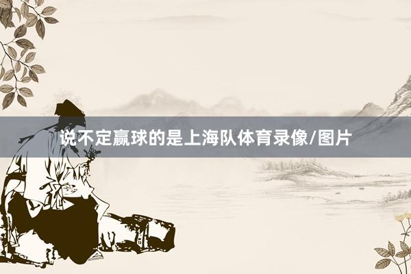 说不定赢球的是上海队体育录像/图片