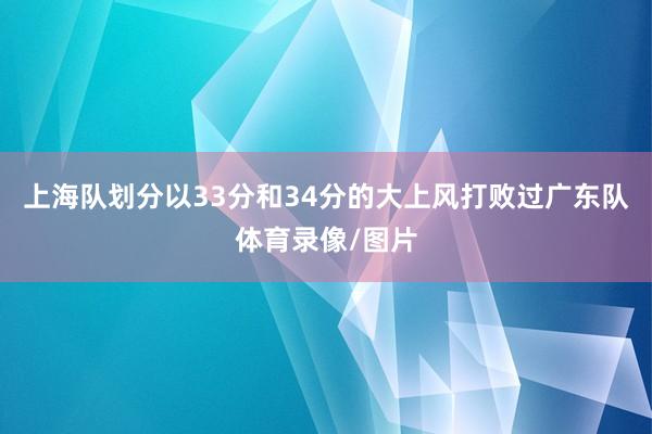 上海队划分以33分和34分的大上风打败过广东队体育录像/图片