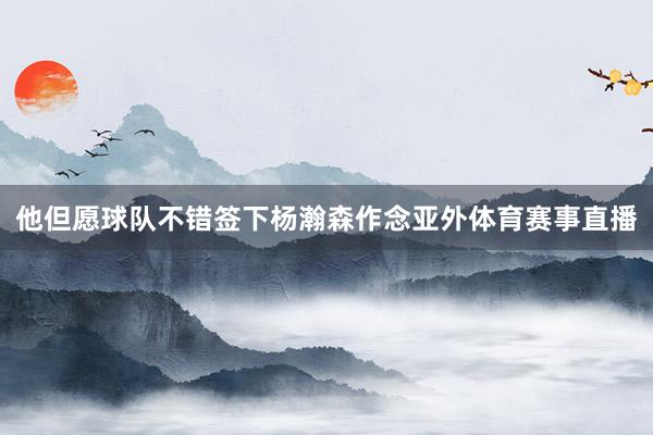 他但愿球队不错签下杨瀚森作念亚外体育赛事直播