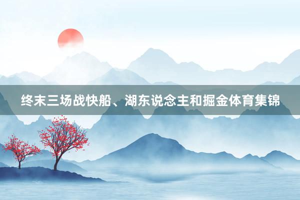 终末三场战快船、湖东说念主和掘金体育集锦