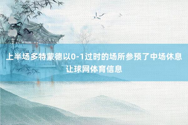 上半场多特蒙德以0-1过时的场所参预了中场休息让球网体育信息