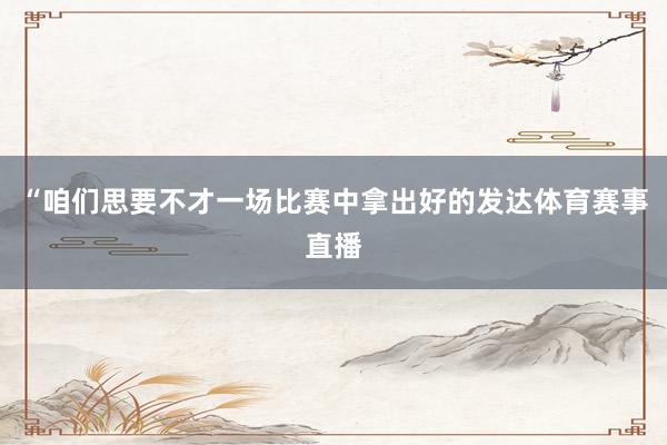“咱们思要不才一场比赛中拿出好的发达体育赛事直播