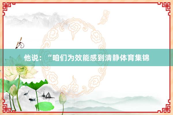 他说：“咱们为效能感到清静体育集锦