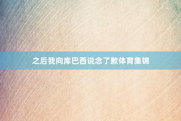 之后我向库巴西说念了歉体育集锦