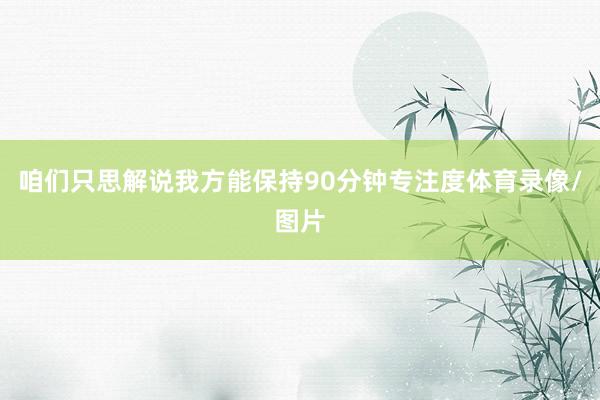 咱们只思解说我方能保持90分钟专注度体育录像/图片