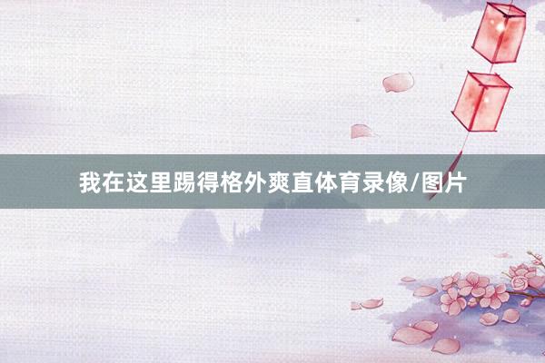 我在这里踢得格外爽直体育录像/图片
