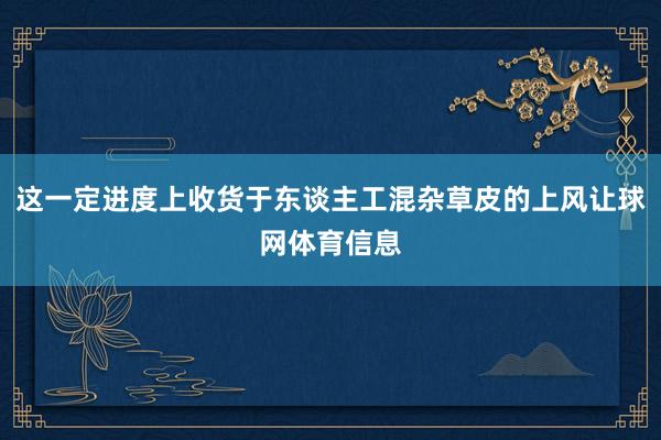 这一定进度上收货于东谈主工混杂草皮的上风让球网体育信息