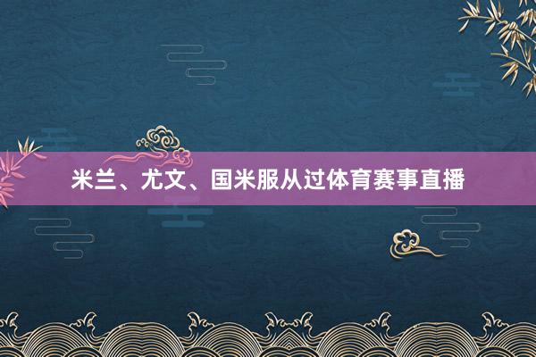 米兰、尤文、国米服从过体育赛事直播