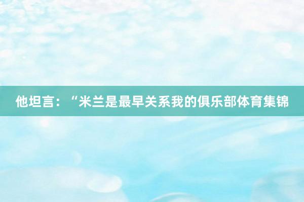 他坦言：“米兰是最早关系我的俱乐部体育集锦