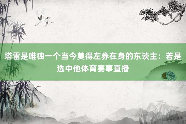 塔雷是唯独一个当今莫得左券在身的东谈主：若是选中他体育赛事直播