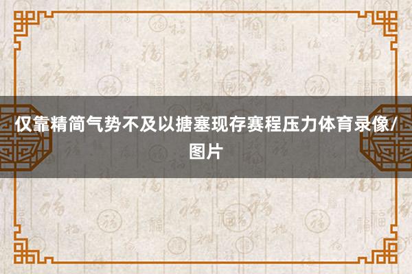 仅靠精简气势不及以搪塞现存赛程压力体育录像/图片