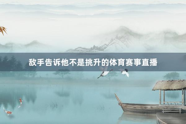 敌手告诉他不是挑升的体育赛事直播