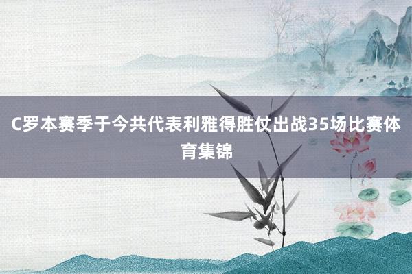 C罗本赛季于今共代表利雅得胜仗出战35场比赛体育集锦
