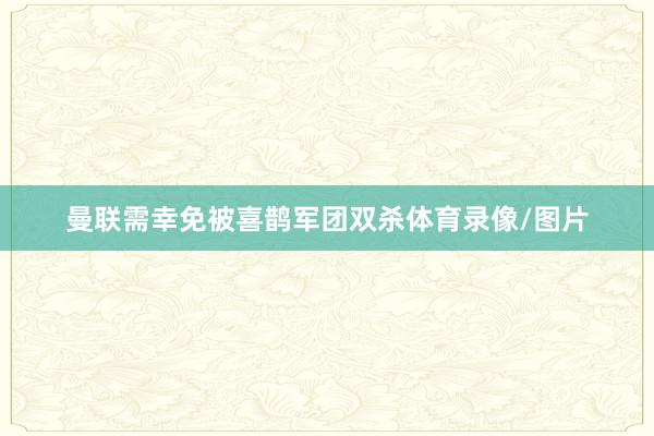 曼联需幸免被喜鹊军团双杀体育录像/图片