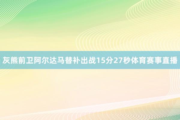 灰熊前卫阿尔达马替补出战15分27秒体育赛事直播