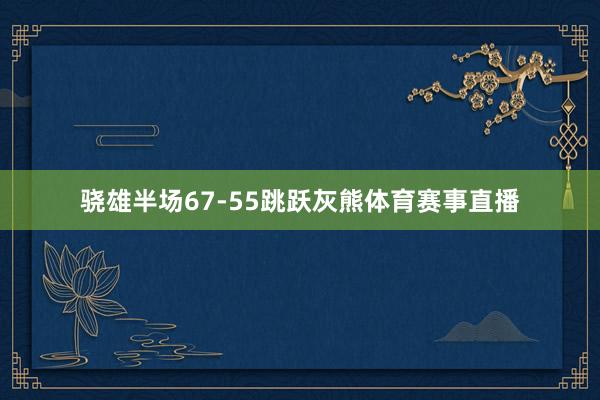 骁雄半场67-55跳跃灰熊体育赛事直播