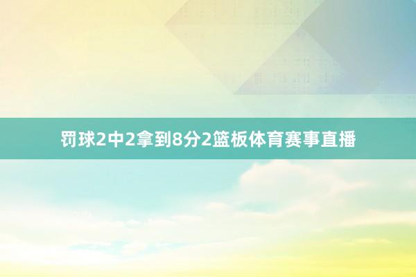罚球2中2拿到8分2篮板体育赛事直播