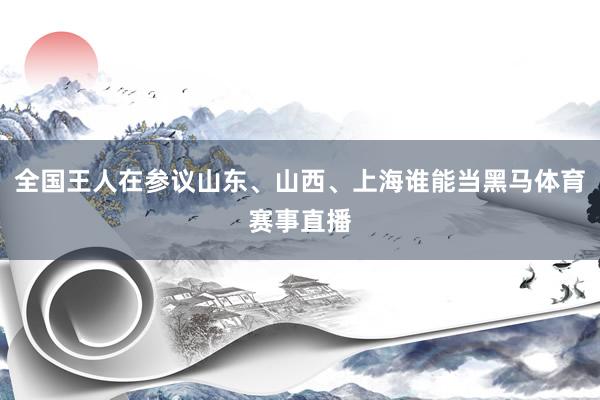 全国王人在参议山东、山西、上海谁能当黑马体育赛事直播