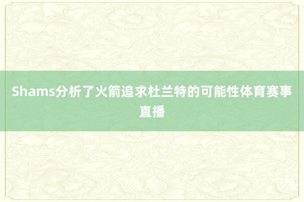 Shams分析了火箭追求杜兰特的可能性体育赛事直播