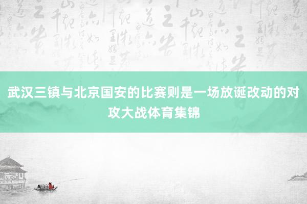 武汉三镇与北京国安的比赛则是一场放诞改动的对攻大战体育集锦