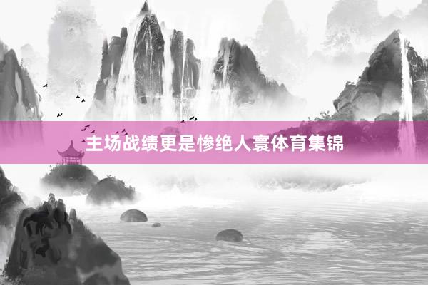 主场战绩更是惨绝人寰体育集锦