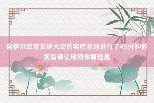 诺伊尔在塞贝纳大街的实验基地进行了45分钟的实验课让球网体育信息