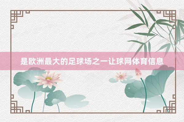 是欧洲最大的足球场之一让球网体育信息