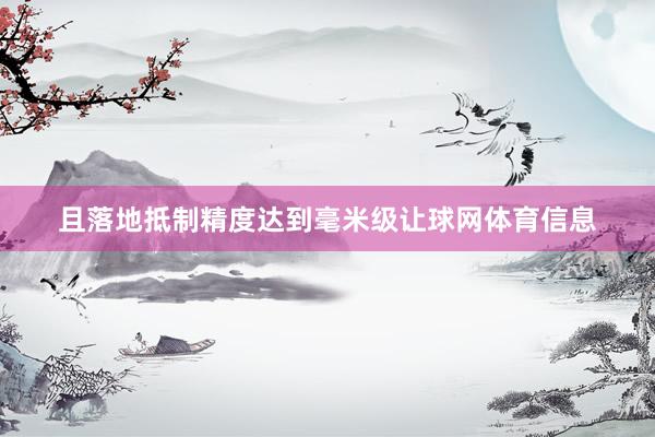 且落地抵制精度达到毫米级让球网体育信息