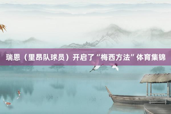 瑞恩（里昂队球员）开启了“梅西方法”体育集锦