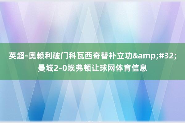 英超-奥赖利破门科瓦西奇替补立功&#32;曼城2-0埃弗顿让球网体育信息