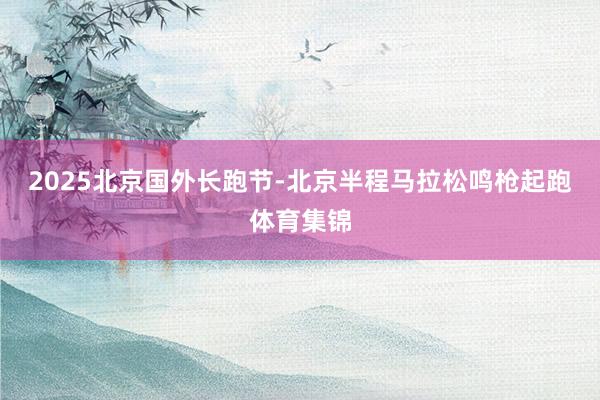 2025北京国外长跑节-北京半程马拉松鸣枪起跑体育集锦