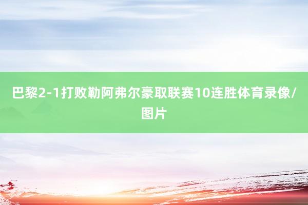巴黎2-1打败勒阿弗尔豪取联赛10连胜体育录像/图片